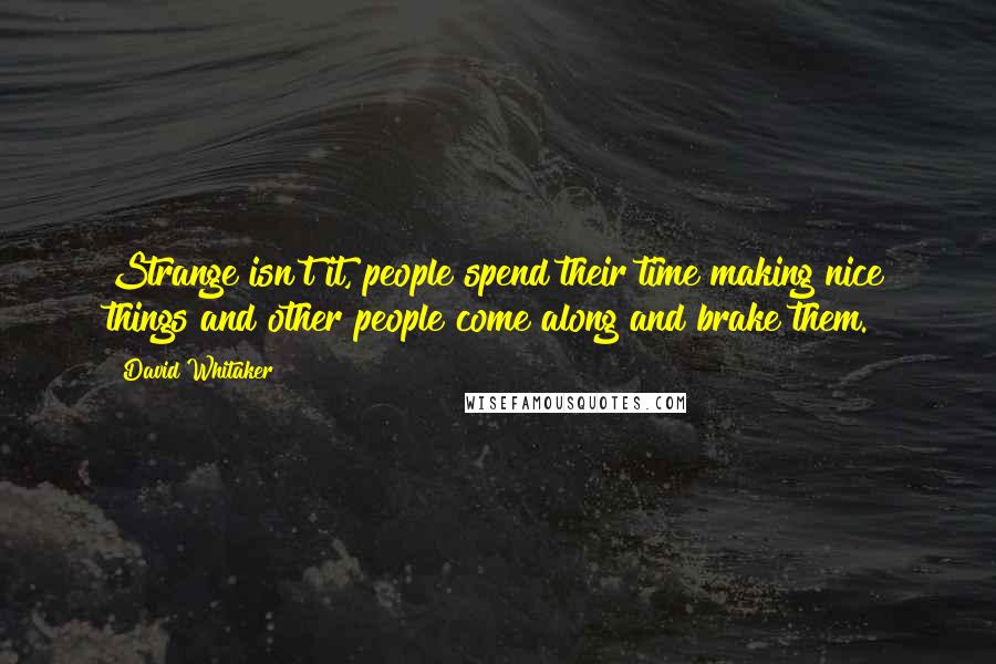 David Whitaker Quotes: Strange isn't it, people spend their time making nice things and other people come along and brake them.