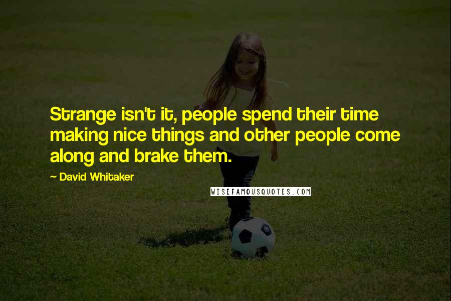 David Whitaker Quotes: Strange isn't it, people spend their time making nice things and other people come along and brake them.