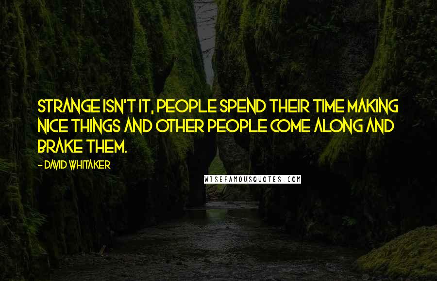 David Whitaker Quotes: Strange isn't it, people spend their time making nice things and other people come along and brake them.