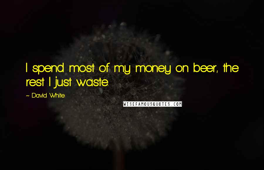 David White Quotes: I spend most of my money on beer, the rest I just waste.