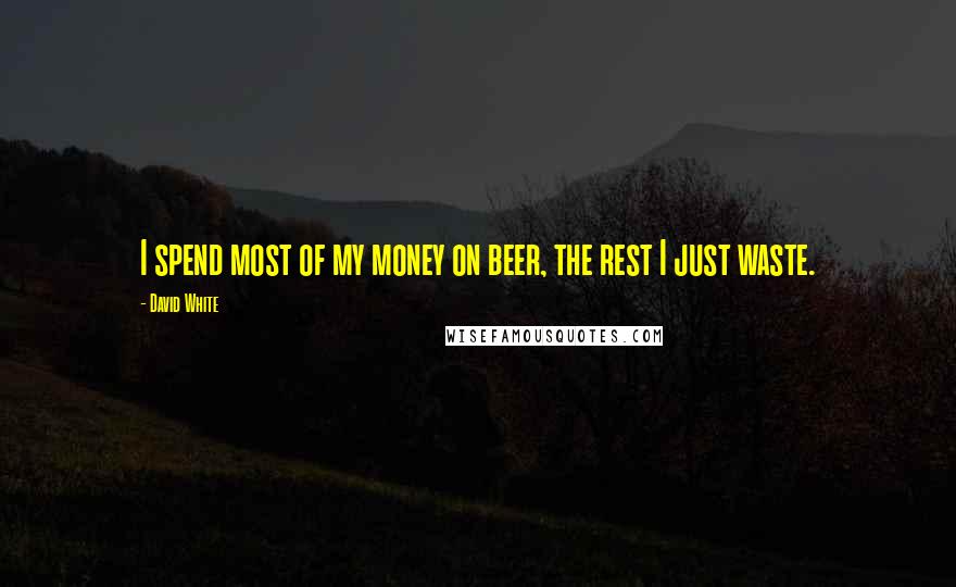 David White Quotes: I spend most of my money on beer, the rest I just waste.