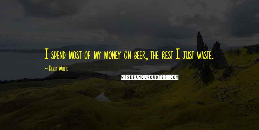 David White Quotes: I spend most of my money on beer, the rest I just waste.