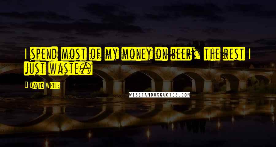 David White Quotes: I spend most of my money on beer, the rest I just waste.