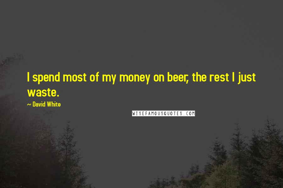 David White Quotes: I spend most of my money on beer, the rest I just waste.