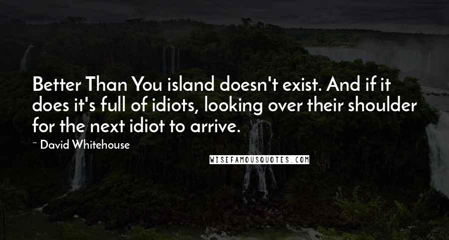 David Whitehouse Quotes: Better Than You island doesn't exist. And if it does it's full of idiots, looking over their shoulder for the next idiot to arrive.