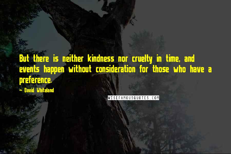 David Whiteland Quotes: But there is neither kindness nor cruelty in time, and events happen without consideration for those who have a preference.