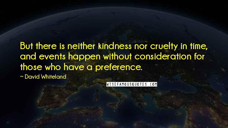 David Whiteland Quotes: But there is neither kindness nor cruelty in time, and events happen without consideration for those who have a preference.