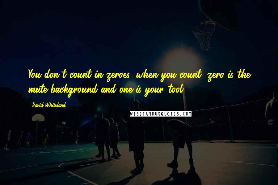 David Whiteland Quotes: You don't count in zeroes; when you count, zero is the mute background and one is your tool.