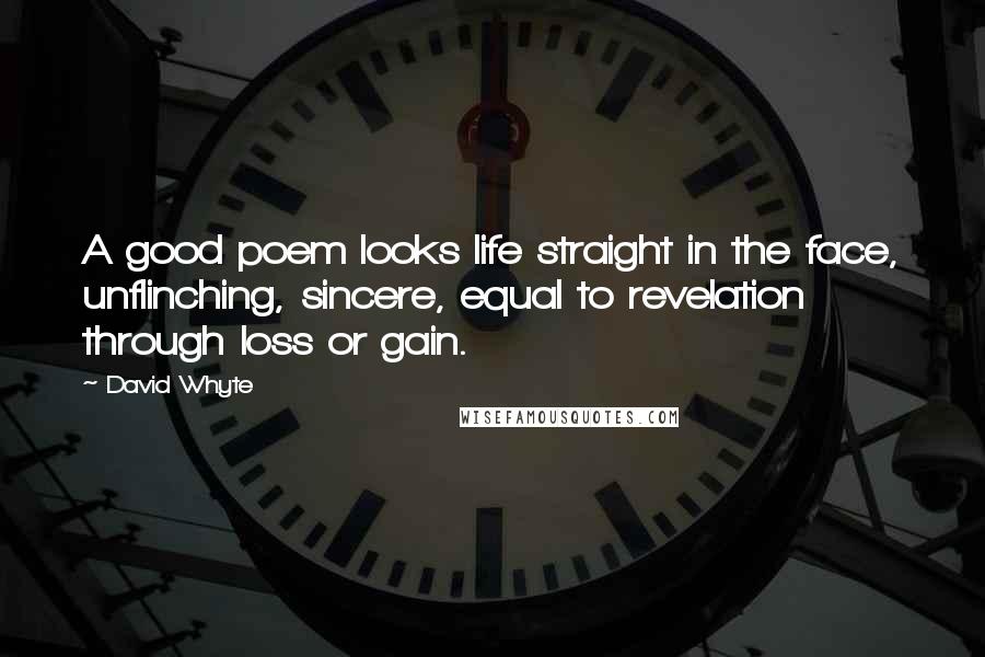 David Whyte Quotes: A good poem looks life straight in the face, unflinching, sincere, equal to revelation through loss or gain.