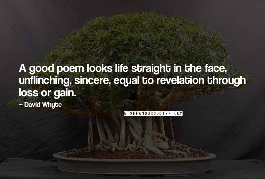 David Whyte Quotes: A good poem looks life straight in the face, unflinching, sincere, equal to revelation through loss or gain.