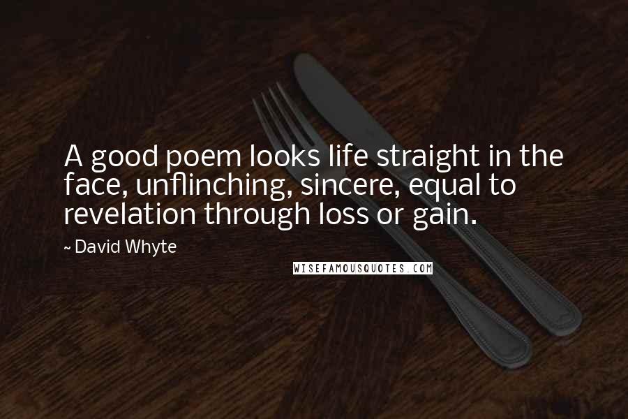 David Whyte Quotes: A good poem looks life straight in the face, unflinching, sincere, equal to revelation through loss or gain.