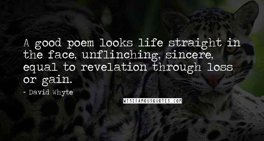David Whyte Quotes: A good poem looks life straight in the face, unflinching, sincere, equal to revelation through loss or gain.