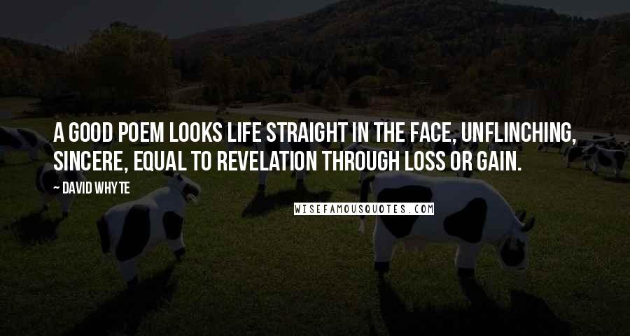 David Whyte Quotes: A good poem looks life straight in the face, unflinching, sincere, equal to revelation through loss or gain.