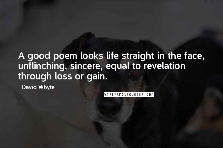 David Whyte Quotes: A good poem looks life straight in the face, unflinching, sincere, equal to revelation through loss or gain.