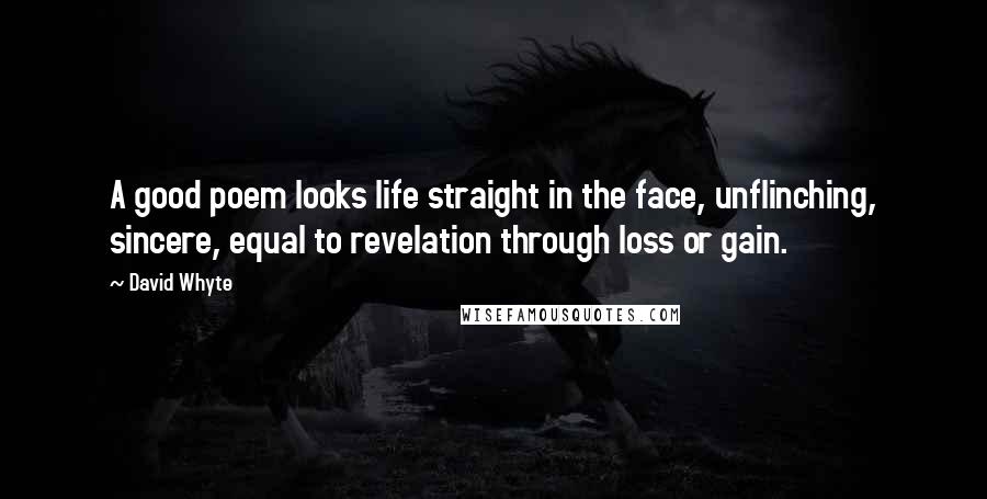 David Whyte Quotes: A good poem looks life straight in the face, unflinching, sincere, equal to revelation through loss or gain.