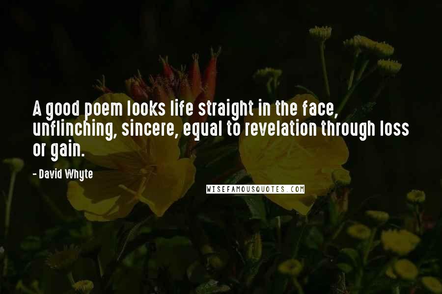David Whyte Quotes: A good poem looks life straight in the face, unflinching, sincere, equal to revelation through loss or gain.