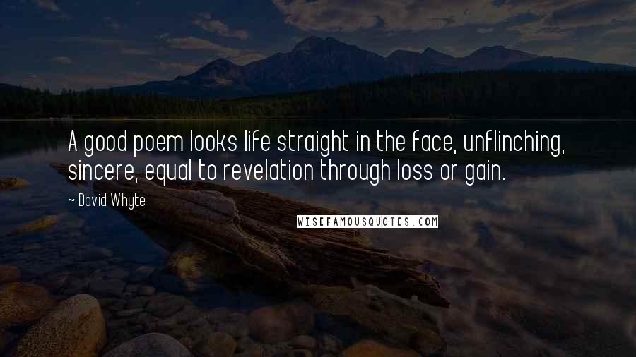 David Whyte Quotes: A good poem looks life straight in the face, unflinching, sincere, equal to revelation through loss or gain.