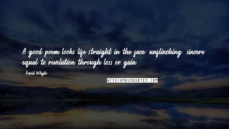 David Whyte Quotes: A good poem looks life straight in the face, unflinching, sincere, equal to revelation through loss or gain.
