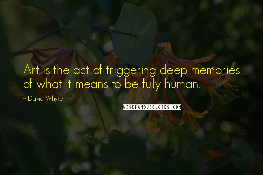 David Whyte Quotes: Art is the act of triggering deep memories of what it means to be fully human.