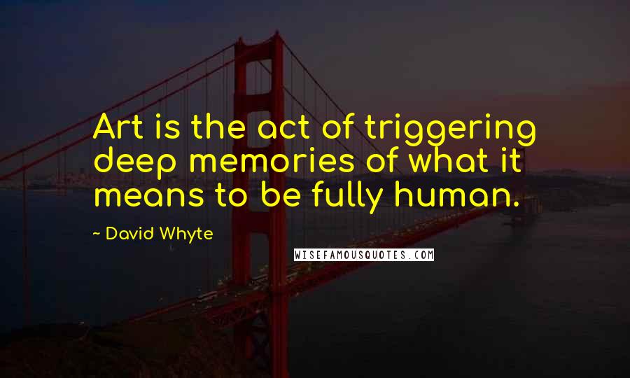David Whyte Quotes: Art is the act of triggering deep memories of what it means to be fully human.