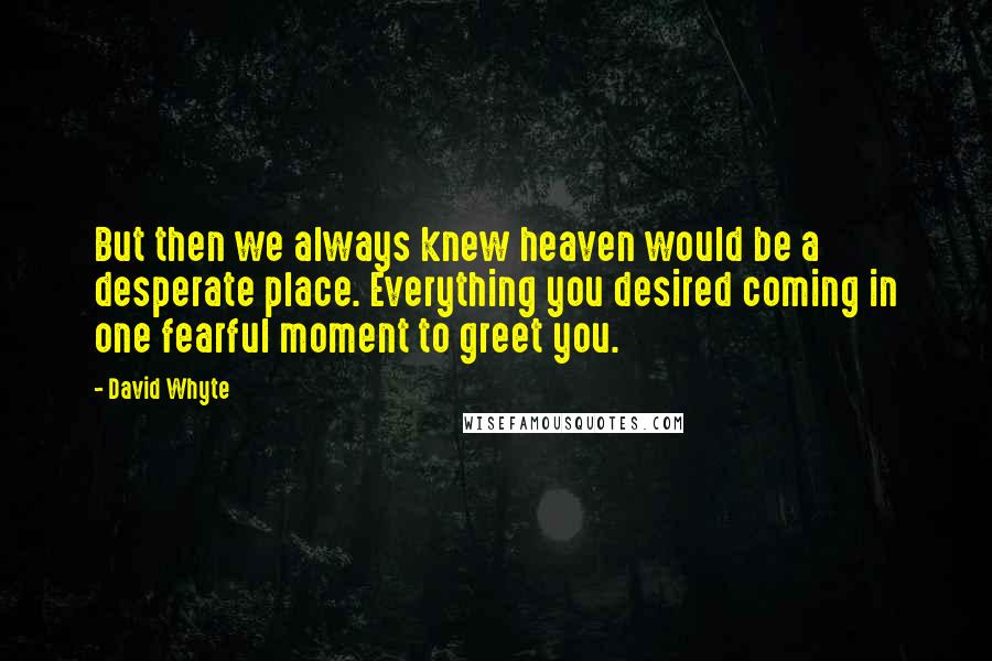 David Whyte Quotes: But then we always knew heaven would be a desperate place. Everything you desired coming in one fearful moment to greet you.