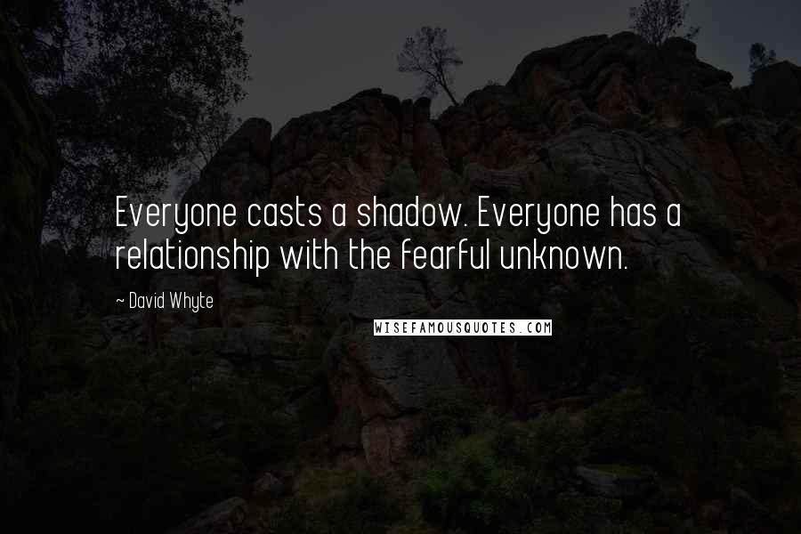 David Whyte Quotes: Everyone casts a shadow. Everyone has a relationship with the fearful unknown.