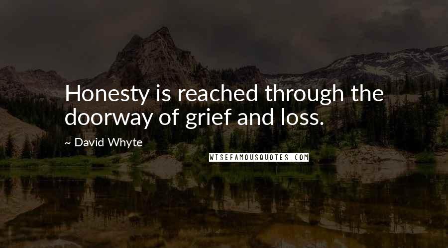 David Whyte Quotes: Honesty is reached through the doorway of grief and loss.