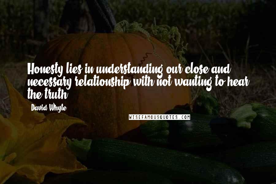 David Whyte Quotes: Honesty lies in understanding our close and necessary relationship with not wanting to hear the truth.