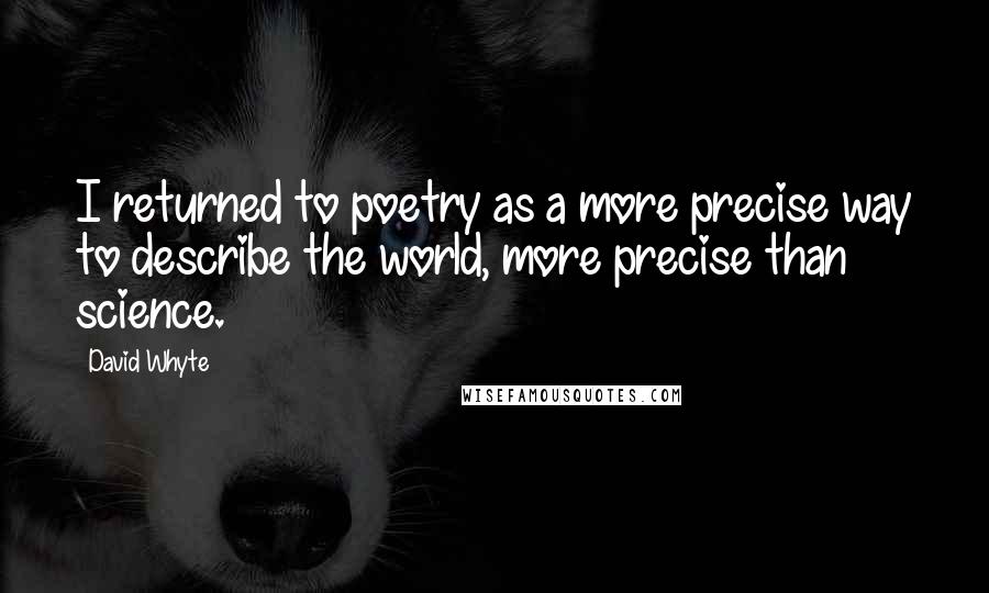 David Whyte Quotes: I returned to poetry as a more precise way to describe the world, more precise than science.