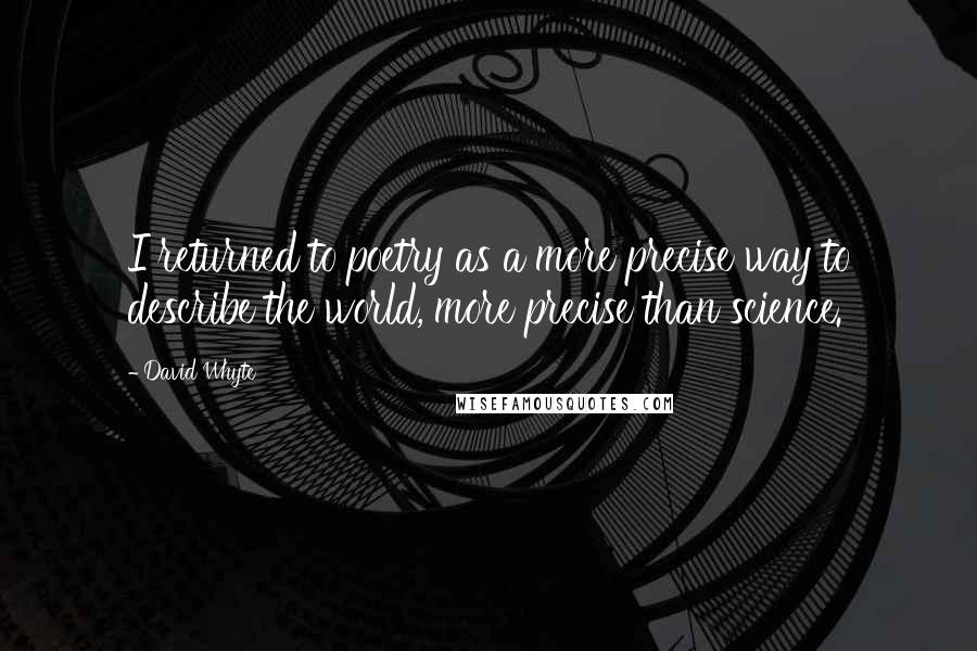 David Whyte Quotes: I returned to poetry as a more precise way to describe the world, more precise than science.