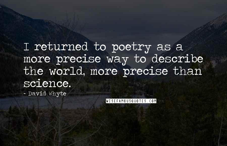 David Whyte Quotes: I returned to poetry as a more precise way to describe the world, more precise than science.