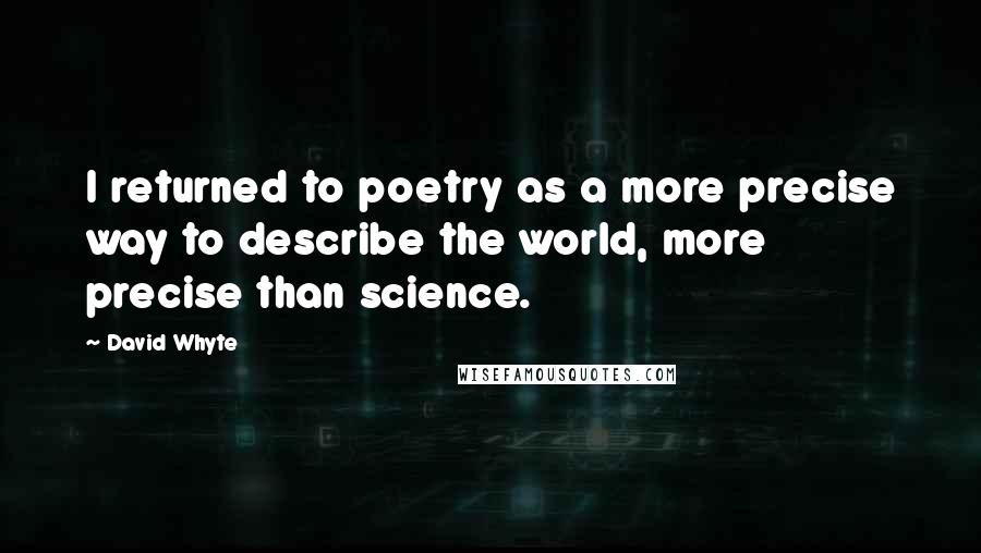 David Whyte Quotes: I returned to poetry as a more precise way to describe the world, more precise than science.