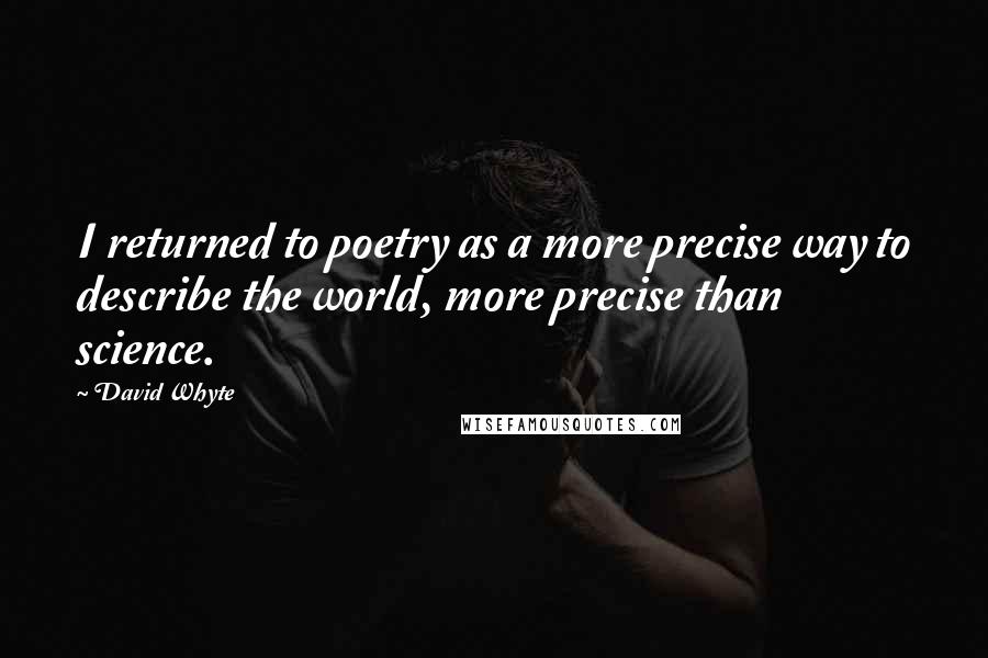 David Whyte Quotes: I returned to poetry as a more precise way to describe the world, more precise than science.