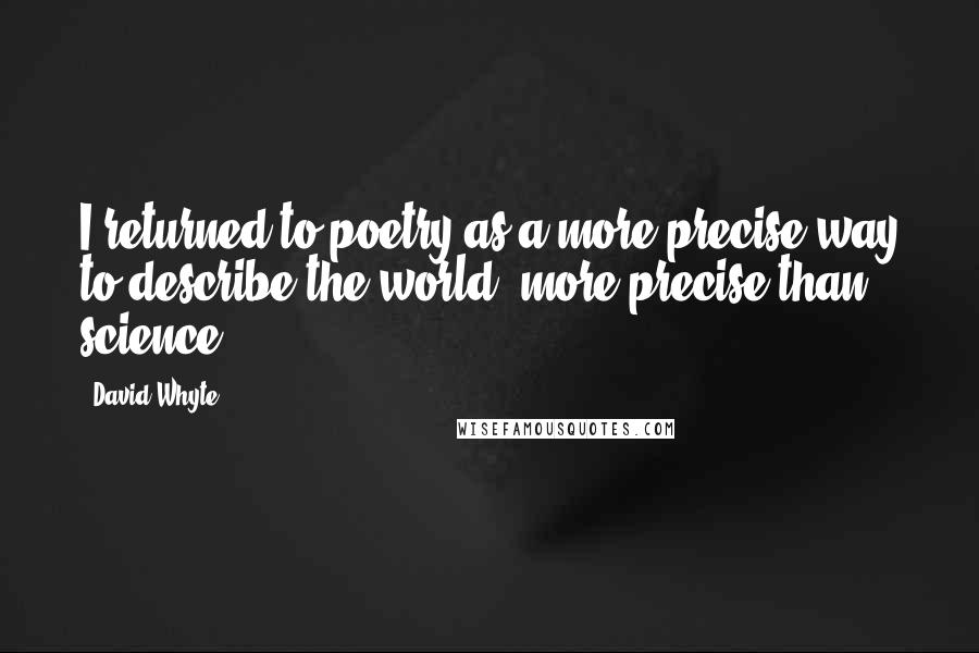 David Whyte Quotes: I returned to poetry as a more precise way to describe the world, more precise than science.