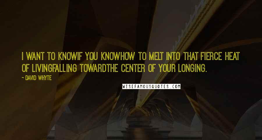 David Whyte Quotes: I want to knowif you knowhow to melt into that fierce heat of livingfalling towardthe center of your longing.