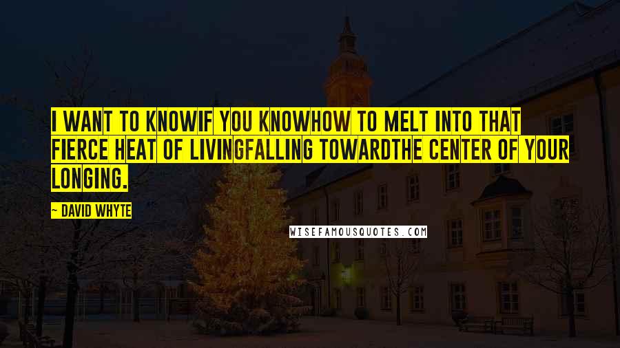 David Whyte Quotes: I want to knowif you knowhow to melt into that fierce heat of livingfalling towardthe center of your longing.