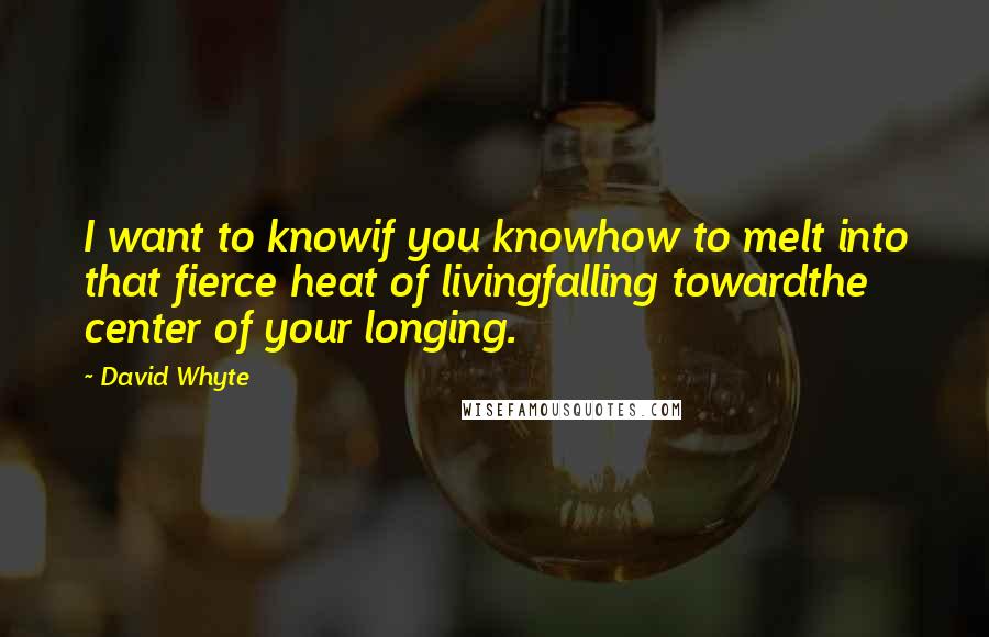 David Whyte Quotes: I want to knowif you knowhow to melt into that fierce heat of livingfalling towardthe center of your longing.