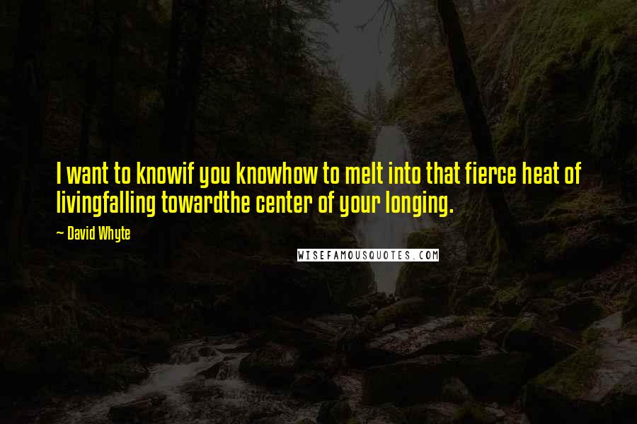 David Whyte Quotes: I want to knowif you knowhow to melt into that fierce heat of livingfalling towardthe center of your longing.