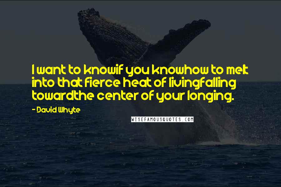David Whyte Quotes: I want to knowif you knowhow to melt into that fierce heat of livingfalling towardthe center of your longing.