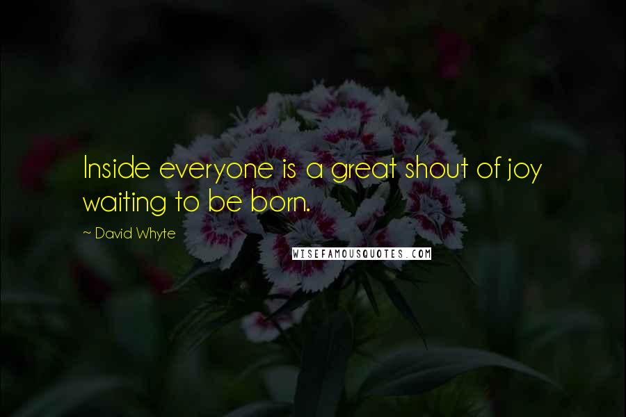 David Whyte Quotes: Inside everyone is a great shout of joy waiting to be born.
