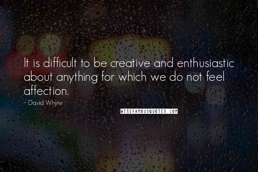 David Whyte Quotes: It is difficult to be creative and enthusiastic about anything for which we do not feel affection.