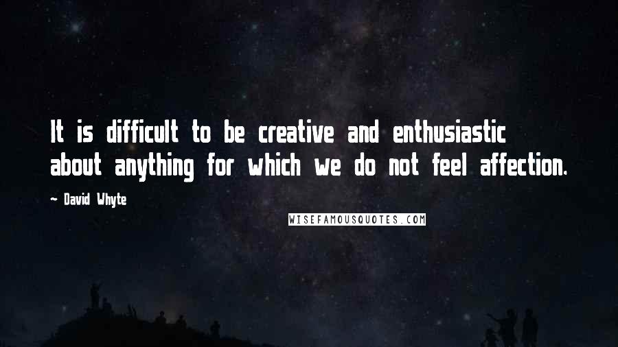 David Whyte Quotes: It is difficult to be creative and enthusiastic about anything for which we do not feel affection.