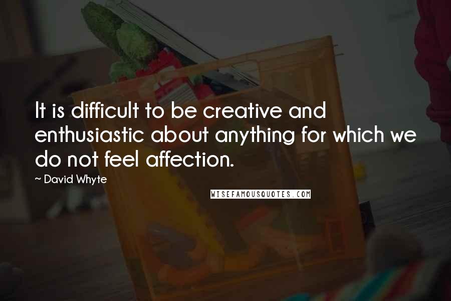 David Whyte Quotes: It is difficult to be creative and enthusiastic about anything for which we do not feel affection.