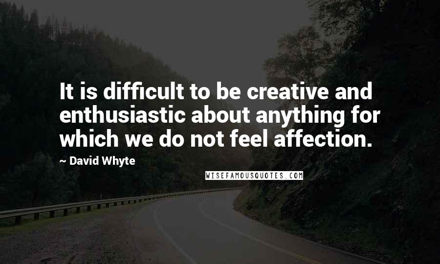 David Whyte Quotes: It is difficult to be creative and enthusiastic about anything for which we do not feel affection.