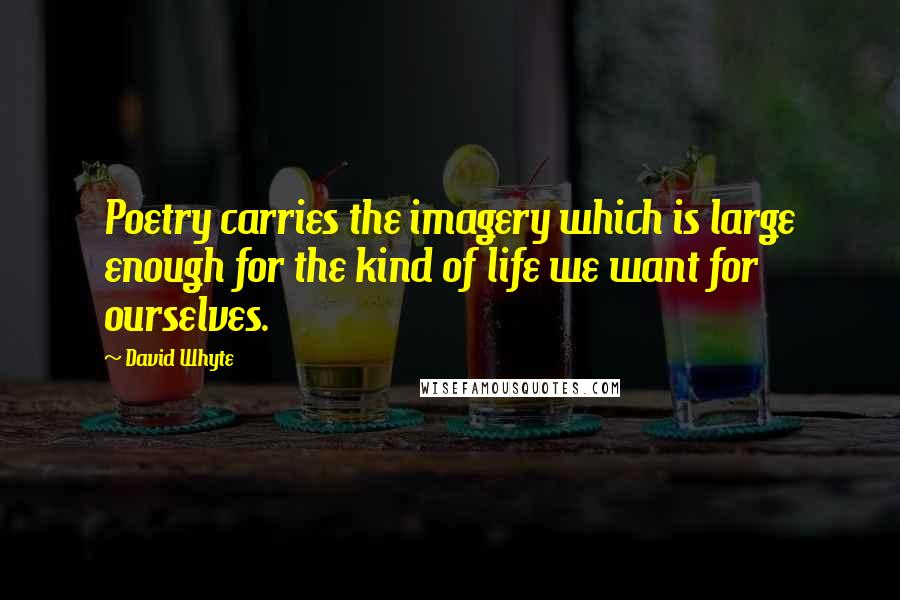 David Whyte Quotes: Poetry carries the imagery which is large enough for the kind of life we want for ourselves.