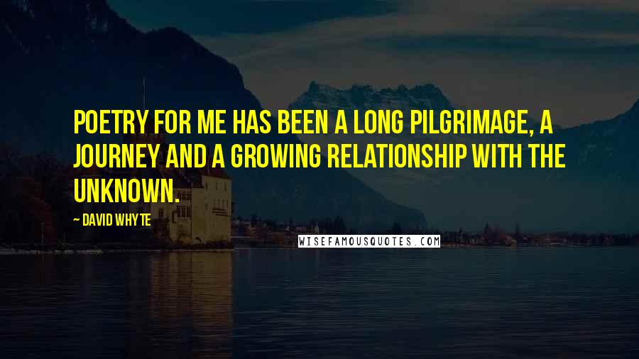 David Whyte Quotes: Poetry for me has been a long pilgrimage, a journey and a growing relationship with the unknown.