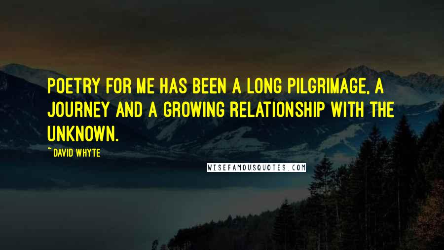 David Whyte Quotes: Poetry for me has been a long pilgrimage, a journey and a growing relationship with the unknown.