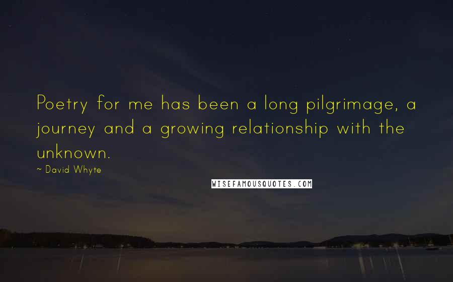 David Whyte Quotes: Poetry for me has been a long pilgrimage, a journey and a growing relationship with the unknown.