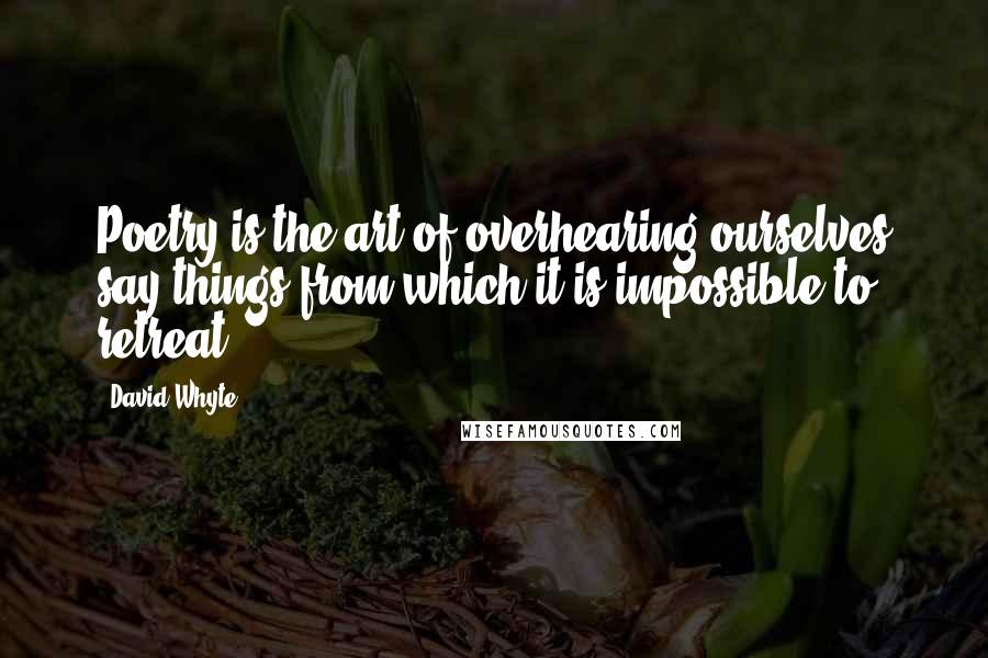 David Whyte Quotes: Poetry is the art of overhearing ourselves say things from which it is impossible to retreat.