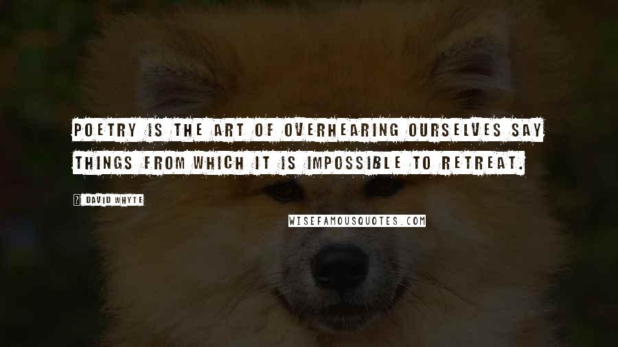 David Whyte Quotes: Poetry is the art of overhearing ourselves say things from which it is impossible to retreat.